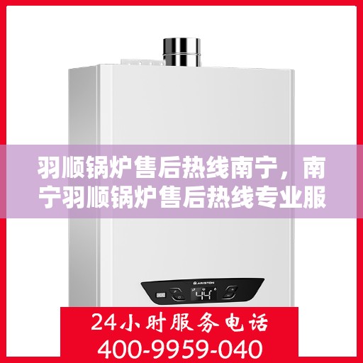 羽顺锅炉售后热线南宁，南宁羽顺锅炉售后热线专业服务