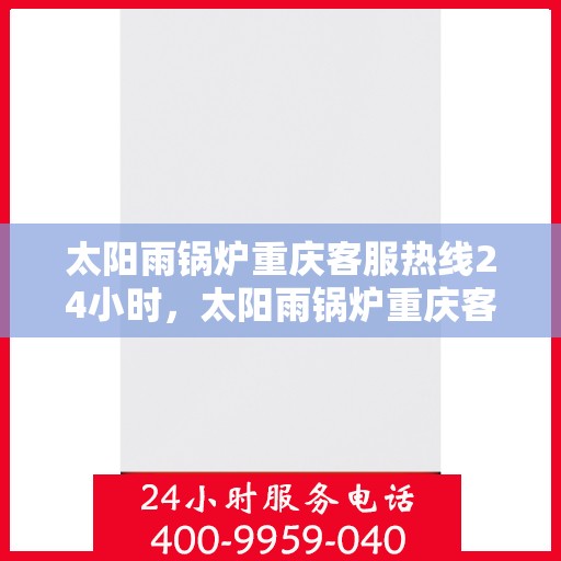 太阳雨锅炉重庆客服热线24小时，太阳雨锅炉重庆客服热线全天候服务，温暖您的每一刻