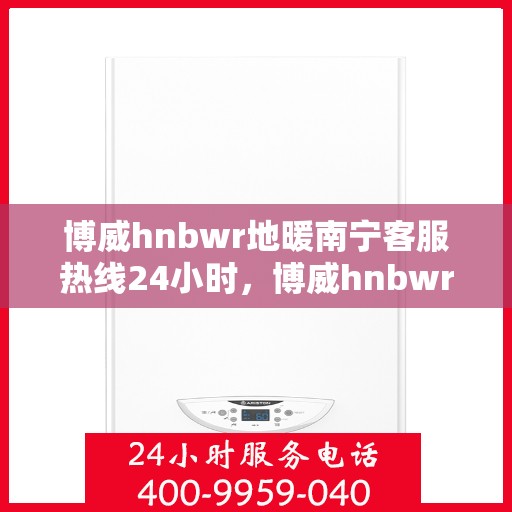 博威hnbwr地暖南宁客服热线24小时，博威hnbwr地暖南宁全天候客服热线支持