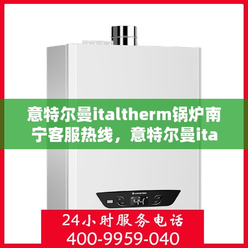 意特尔曼italtherm锅炉南宁客服热线，意特尔曼italtherm锅炉南宁客服热线——专业支持与解决方案的纽带