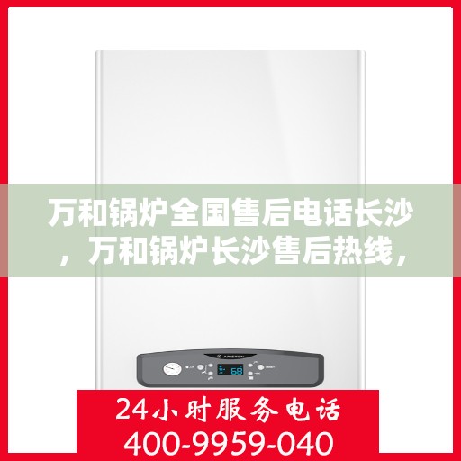 万和锅炉全国售后电话长沙，万和锅炉长沙售后热线，专业维修，全国售后电话一键解决！