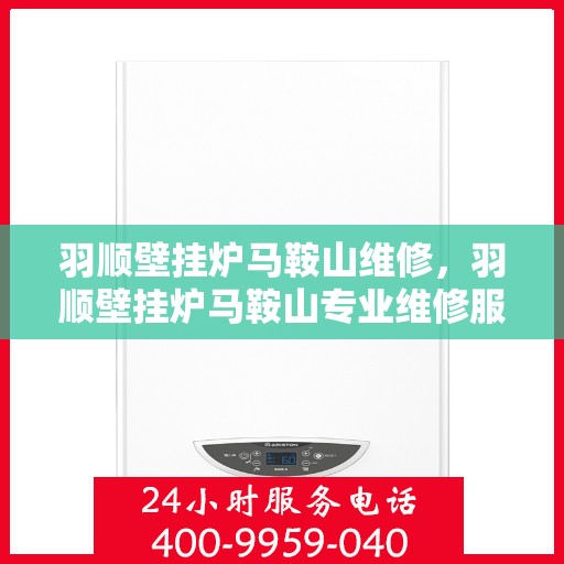 羽顺壁挂炉马鞍山维修，羽顺壁挂炉马鞍山专业维修服务