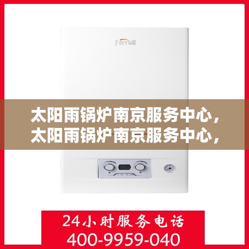 太阳雨锅炉南京服务中心，太阳雨锅炉南京服务中心，专业维护与高效服务引领行业先锋