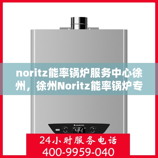 noritz能率锅炉服务中心徐州，徐州Noritz能率锅炉专业服务中心，高效维修与保养之选