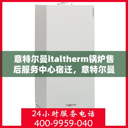 意特尔曼italtherm锅炉售后服务中心宿迁，意特尔曼italtherm锅炉宿迁售后服务中心，专业维修与贴心服务