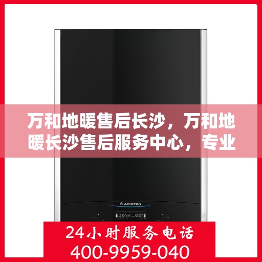 万和地暖售后长沙，万和地暖长沙售后服务中心，专业团队，温暖您的生活