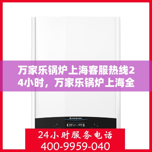 万家乐锅炉上海客服热线24小时，万家乐锅炉上海全天候客服热线，贴心服务不打烊