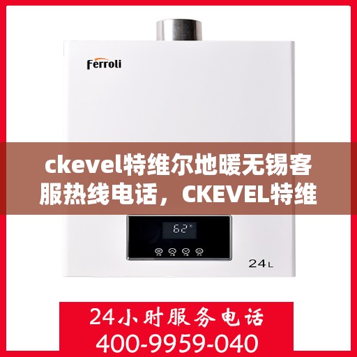 ckevel特维尔地暖无锡客服热线电话，CKEVEL特维尔地暖无锡客服热线电话全解析