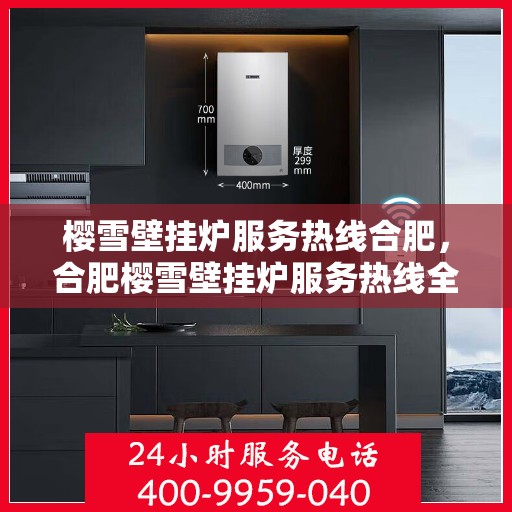 樱雪壁挂炉服务热线合肥，合肥樱雪壁挂炉服务热线全面升级，专业维修保障温暖家居