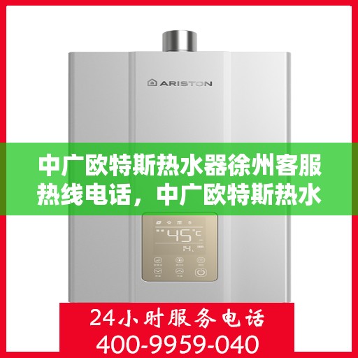 中广欧特斯热水器徐州客服热线电话，中广欧特斯热水器徐州客服热线详解，一站式服务，温暖您的生活热线电话。