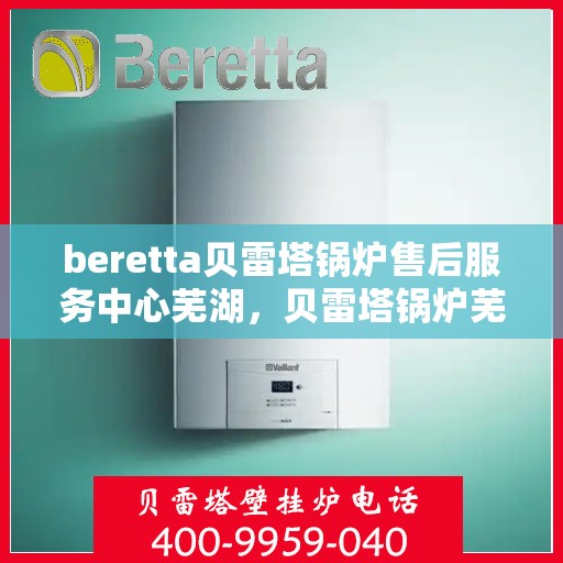 beretta贝雷塔锅炉售后服务中心芜湖，贝雷塔锅炉芜湖售后服务中心，专业维修与贴心服务