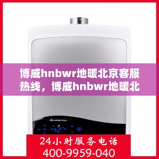 博威hnbwr地暖北京客服热线，博威hnbwr地暖北京客服热线——专业解答，温暖您的生活