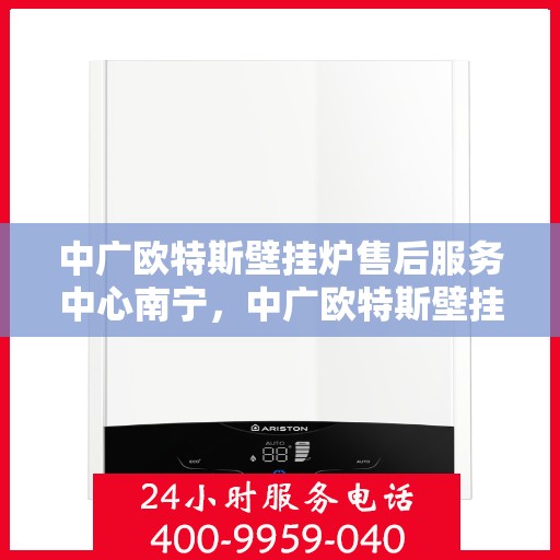 中广欧特斯壁挂炉售后服务中心南宁，中广欧特斯壁挂炉南宁售后服务中心，专业维修，贴心服务