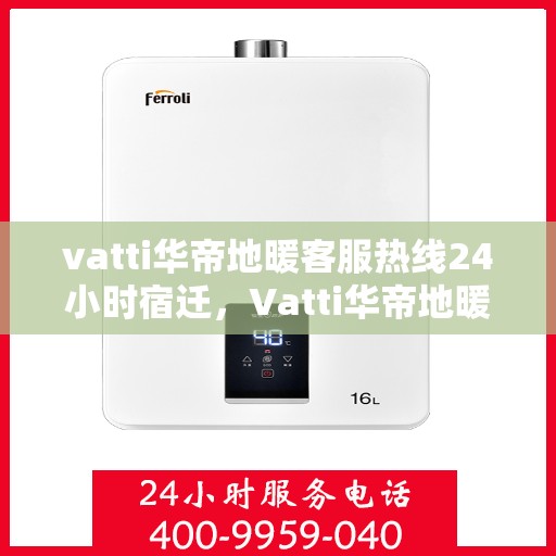 vatti华帝地暖客服热线24小时宿迁，Vatti华帝地暖宿迁客服热线全天候服务，温暖无忧