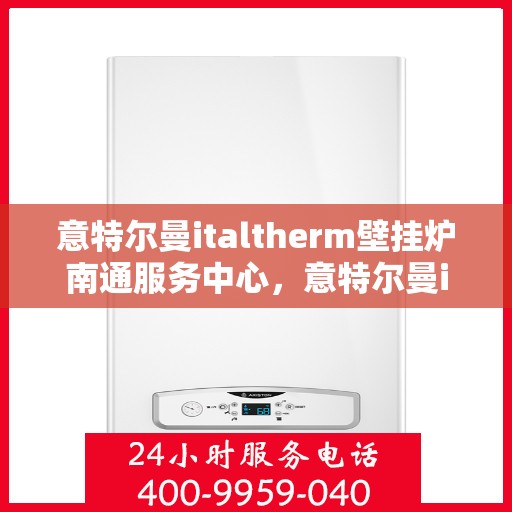 意特尔曼italtherm壁挂炉南通服务中心，意特尔曼italtherm壁挂炉南通专业服务中心