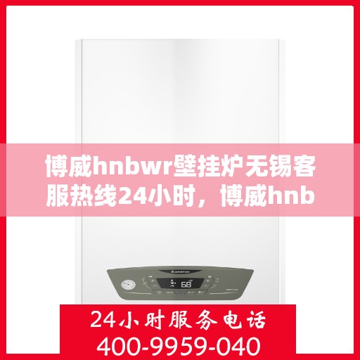 博威hnbwr壁挂炉无锡客服热线24小时，博威hnbwr壁挂炉无锡客服热线全天候服务支持