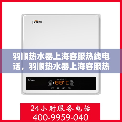 羽顺热水器上海客服热线电话，羽顺热水器上海客服热线详解，专业支持与贴心服务