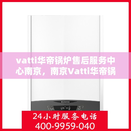 vatti华帝锅炉售后服务中心南京，南京Vatti华帝锅炉售后服务中心，专业维修，贴心服务