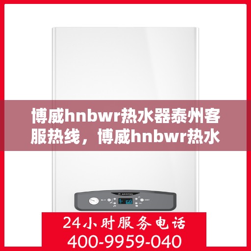 博威hnbwr热水器泰州客服热线，博威hnbwr热水器泰州客服热线，专业解答，贴心服务