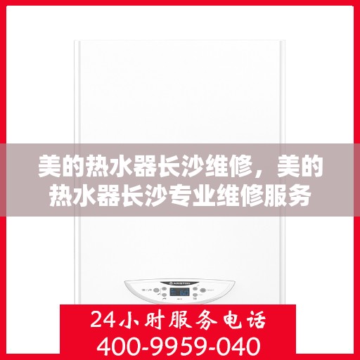 美的热水器长沙维修，美的热水器长沙专业维修服务