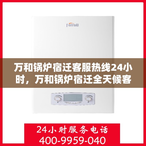 万和锅炉宿迁客服热线24小时，万和锅炉宿迁全天候客服热线，24小时无忧服务