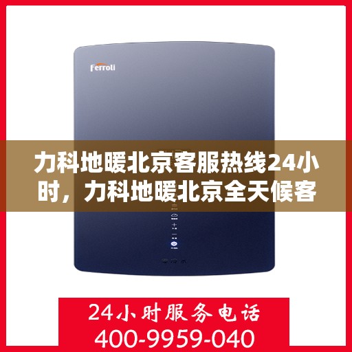 力科地暖北京客服热线24小时，力科地暖北京全天候客服热线，贴心服务，温暖每一刻