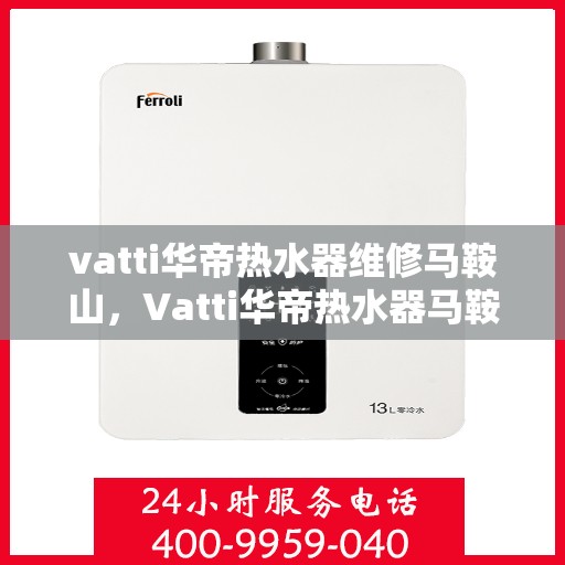 vatti华帝热水器维修马鞍山，Vatti华帝热水器马鞍山专业维修服务