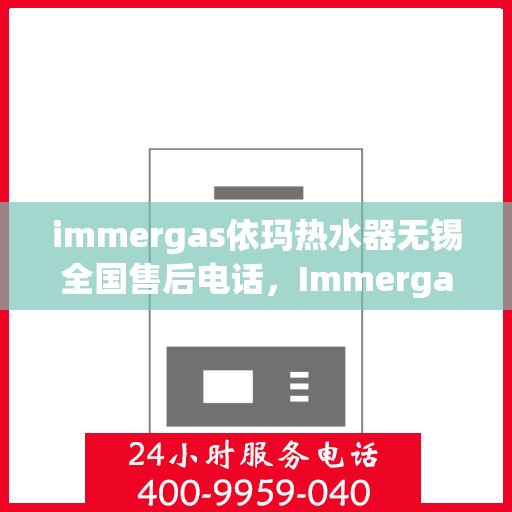 immergas依玛热水器无锡全国售后电话，Immergas依玛热水器无锡售后热线及全国服务电话一览