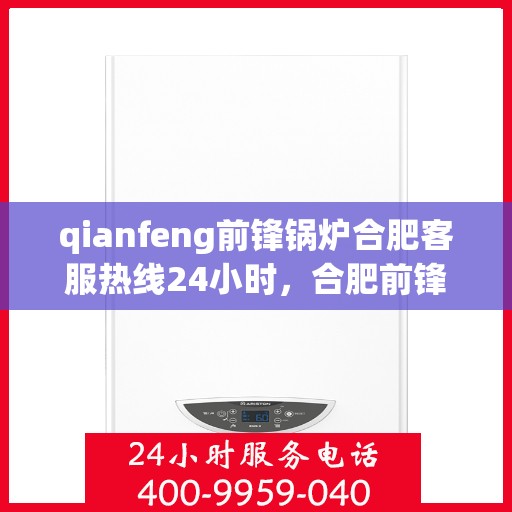 qianfeng前锋锅炉合肥客服热线24小时，合肥前锋锅炉全天候客服热线，专业解答，服务无忧