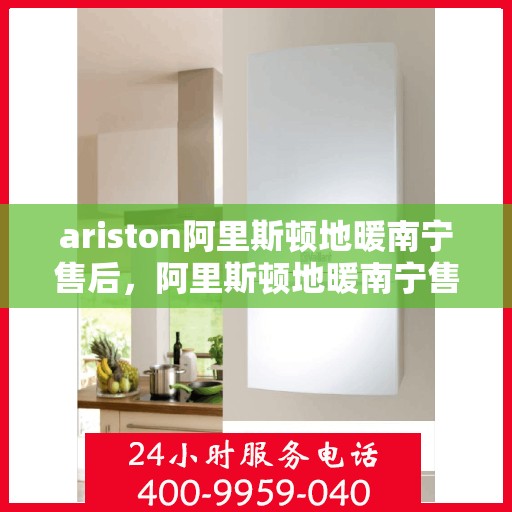 ariston阿里斯顿地暖南宁售后，阿里斯顿地暖南宁售后服务详解