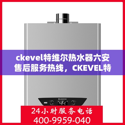 ckevel特维尔热水器六安售后服务热线，CKEVEL特维尔热水器六安售后服务热线及支持一览