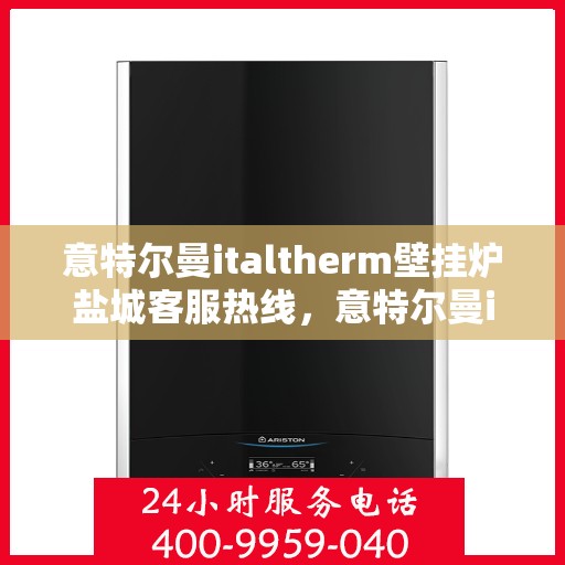 意特尔曼italtherm壁挂炉盐城客服热线，意特尔曼italtherm壁挂炉盐城客服热线，专业支持与解决方案的温暖连线