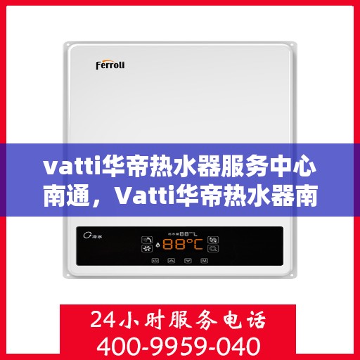 vatti华帝热水器服务中心南通，Vatti华帝热水器南通服务中心，专业维修与售后支持