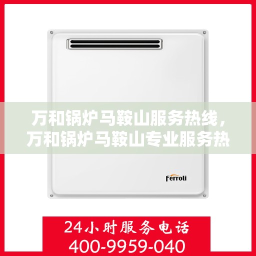 万和锅炉马鞍山服务热线，万和锅炉马鞍山专业服务热线，一站式解决方案，贴心服务您的热能需求