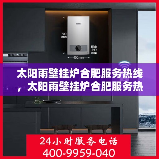 太阳雨壁挂炉合肥服务热线，太阳雨壁挂炉合肥服务热线，专业维修与售后支持团队为您护航