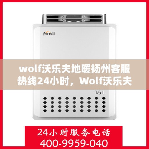 wolf沃乐夫地暖扬州客服热线24小时，Wolf沃乐夫地暖扬州全天候客服热线，温暖连接不间断