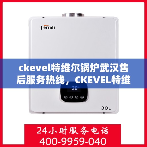 ckevel特维尔锅炉武汉售后服务热线，CKEVEL特维尔锅炉武汉专业售后服务热线及技术支持