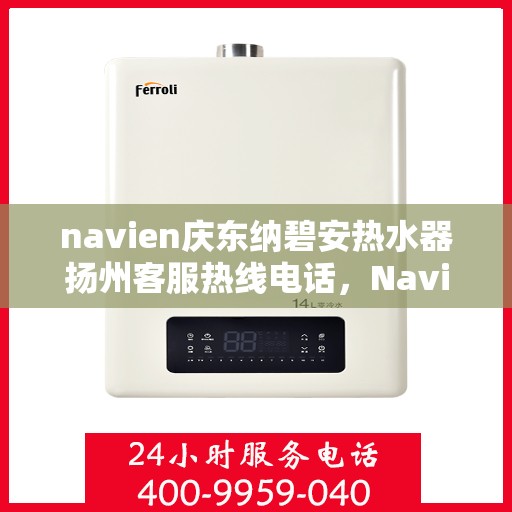 navien庆东纳碧安热水器扬州客服热线电话，Navien庆东纳碧安热水器扬州客服热线电话及售后服务指南