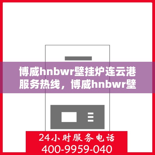 博威hnbwr壁挂炉连云港服务热线，博威hnbwr壁挂炉连云港专业服务热线，您的暖心之选