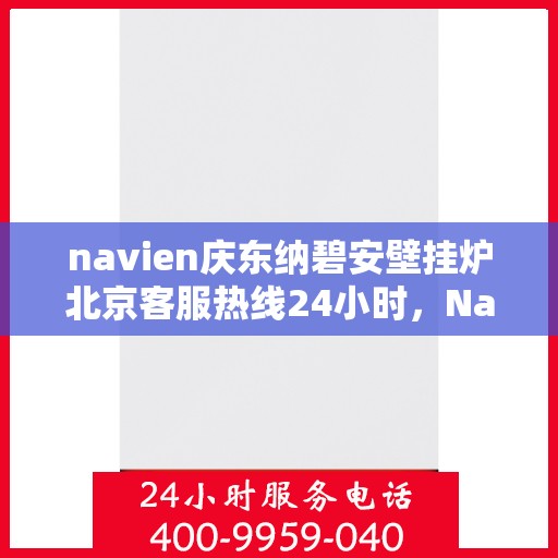 navien庆东纳碧安壁挂炉北京客服热线24小时，Navien庆东纳碧安壁挂炉北京客服热线全天候服务支持