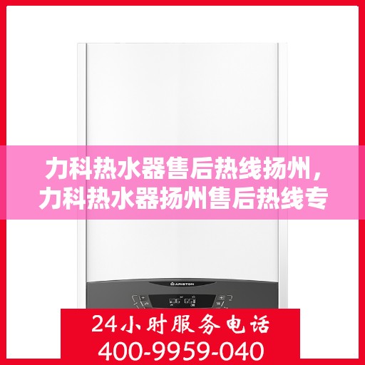 力科热水器售后热线扬州，力科热水器扬州售后热线专业服务，贴心保障您的热水体验