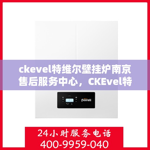 ckevel特维尔壁挂炉南京售后服务中心，CKEvel特维尔壁挂炉南京售后服务中心，专业维修与优质服务
