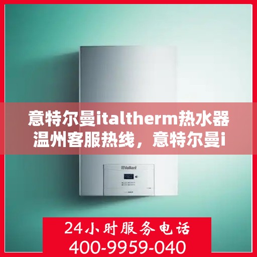 意特尔曼italtherm热水器温州客服热线，意特尔曼italtherm热水器温州客服热线，专业支持与解决方案的温暖连线