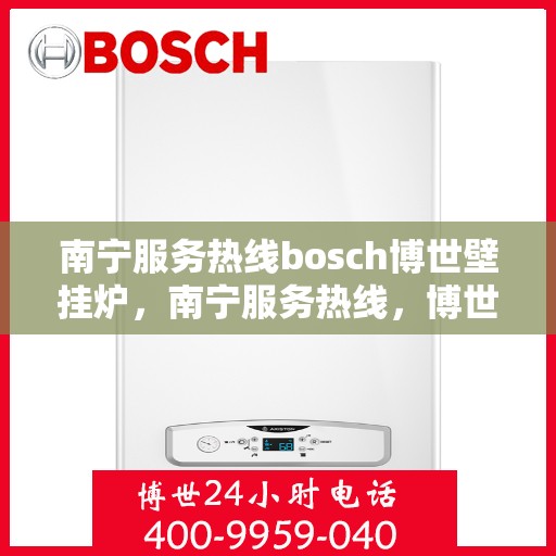 南宁服务热线bosch博世壁挂炉，南宁服务热线，博世壁挂炉专家服务，温暖您的生活