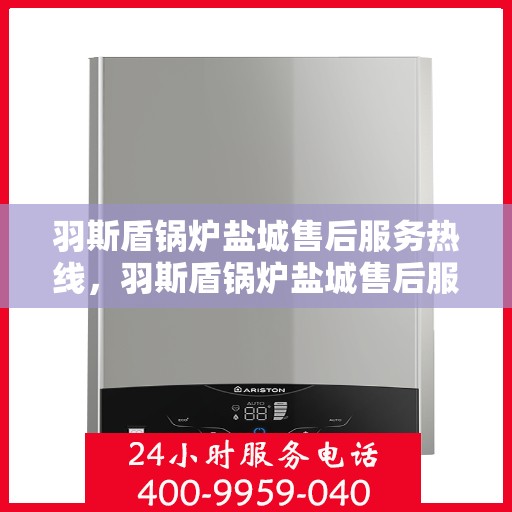 羽斯盾锅炉盐城售后服务热线，羽斯盾锅炉盐城售后服务热线，专业团队为您提供全方位服务保障！