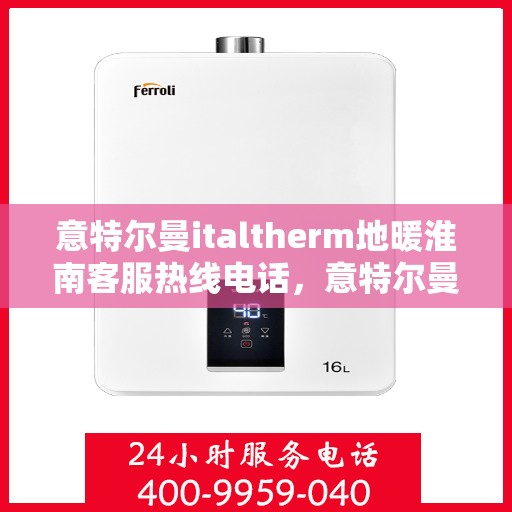 意特尔曼italtherm地暖淮南客服热线电话，意特尔曼italtherm地暖淮南客服热线全解析