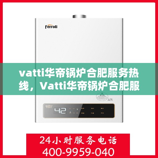 vatti华帝锅炉合肥服务热线，Vatti华帝锅炉合肥服务热线，专业团队为您提供高效解决方案