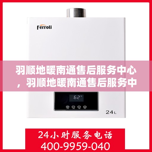 羽顺地暖南通售后服务中心，羽顺地暖南通售后服务中心，专业服务的温暖之选