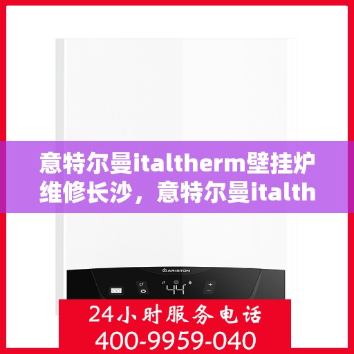 意特尔曼italtherm壁挂炉维修长沙，意特尔曼italtherm壁挂炉长沙专业维修服务