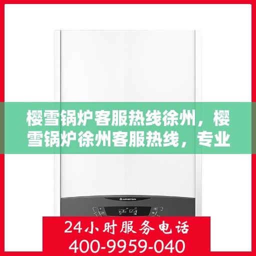 樱雪锅炉客服热线徐州，樱雪锅炉徐州客服热线，专业解答您的疑惑